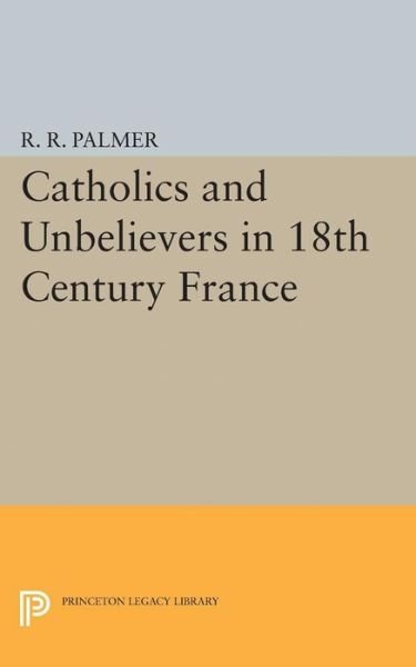 Cover for R. R. Palmer · Catholics and Unbelievers in 18th Century France - Princeton Legacy Library (Taschenbuch) (2015)