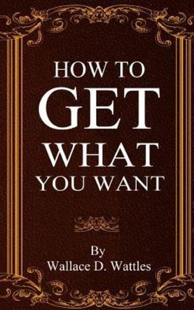 How To Get What You Want - Wallace D. Wattles - Books - JonRose Publishing, LLC - 9780692712979 - May 9, 2016