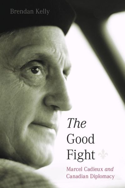 Cover for Brendan Kelly · The Good Fight: Marcel Cadieux and Canadian Diplomacy - The C.D. Howe Series in Canadian Political History (Hardcover Book) (2019)