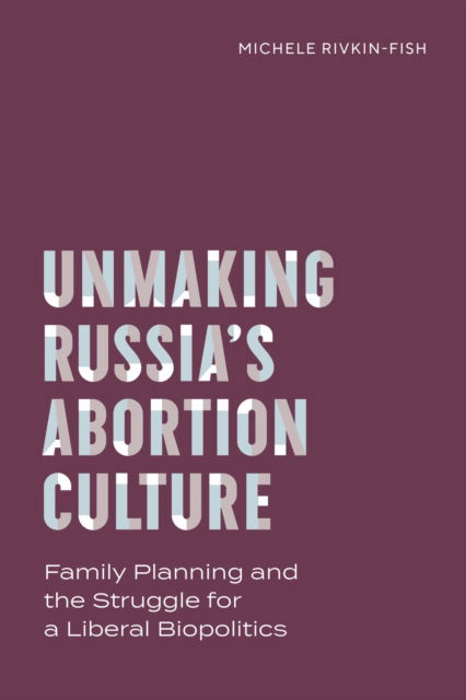 Cover for Michele Rivkin-Fish · Unmaking Russia's Abortion Culture: Family Planning and the Struggle for a Liberal Biopolitics - Policy to Practice (Hardcover Book) (2024)