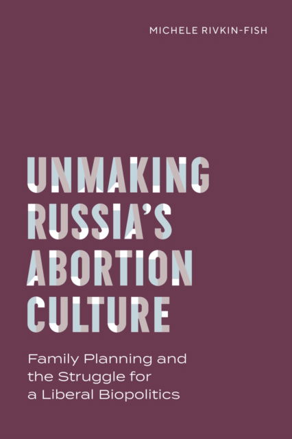 Unmaking Russia's Abortion Culture: Family Planning and the Struggle for a Liberal Biopolitics - Policy to Practice - Michele Rivkin-Fish - Książki - Vanderbilt University Press - 9780826506979 - 31 sierpnia 2024