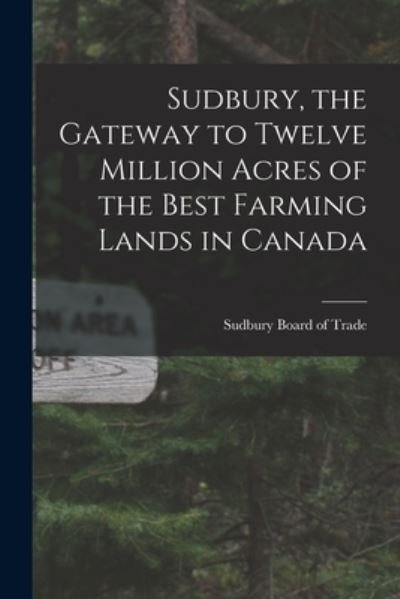 Sudbury, the Gateway to Twelve Million Acres of the Best Farming Lands in Canada - Sudbury Board of Trade - Books - Legare Street Press - 9781014663979 - September 9, 2021