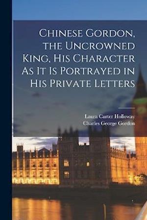 Cover for Charles George Gordon · Chinese Gordon, the Uncrowned King, His Character As It Is Portrayed in His Private Letters (Book) (2022)