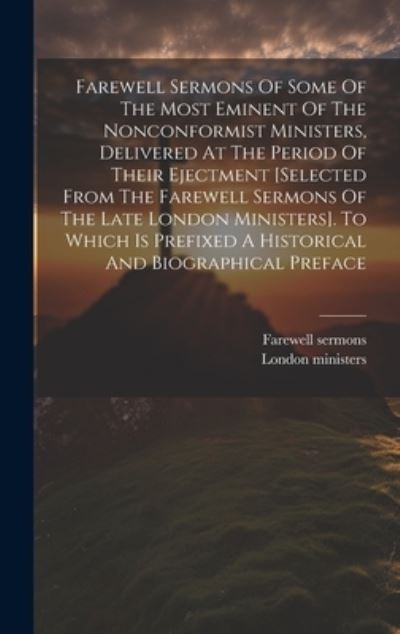 Cover for London Ministers · Farewell Sermons of Some of the Most Eminent of the Nonconformist Ministers, Delivered at the Period of Their Ejectment [selected from the Farewell Sermons of the Late London Ministers]. to Which Is Prefixed a Historical and Biographical Preface (Book) (2023)