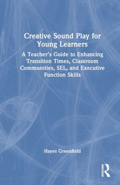 Cover for Hayes Greenfield · Creative Sound Play for Young Learners: A Teacher’s Guide to Enhancing Transition Times, Classroom Communities, SEL, and Executive Function Skills (Hardcover Book) (2024)