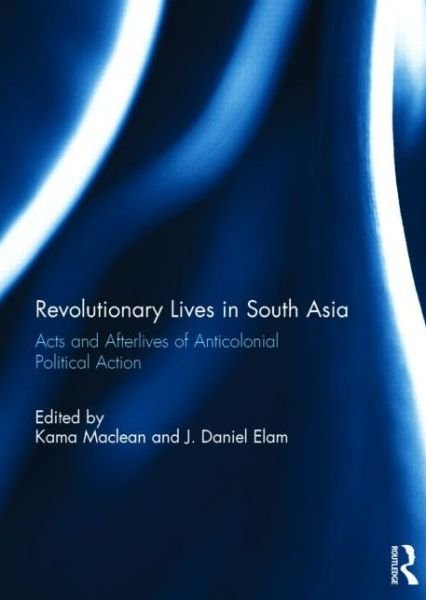 Cover for Kama Maclean · Revolutionary Lives in South Asia: Acts and Afterlives of Anticolonial Political Action (Innbunden bok) (2014)
