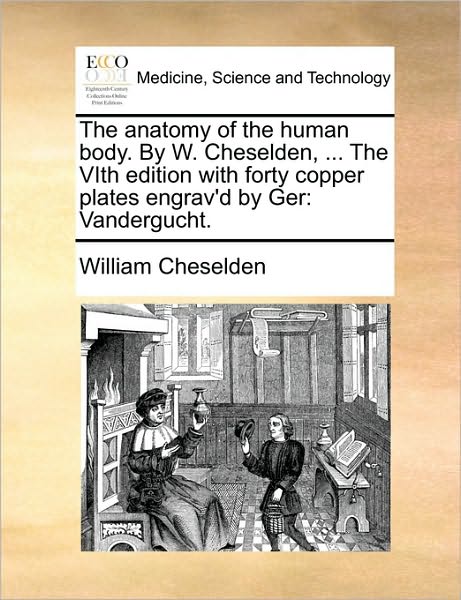 Cover for William Cheselden · The Anatomy of the Human Body. by W. Cheselden, ... the Vith Edition with Forty Copper Plates Engrav'd by Ger: Vandergucht. (Paperback Book) (2010)