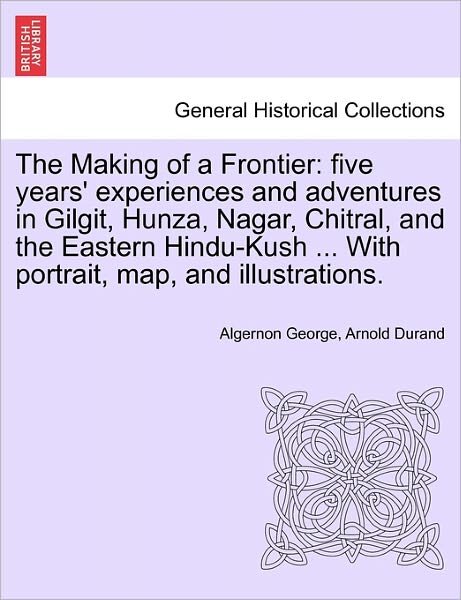 Cover for Algernon George Arnold Durand · The Making of a Frontier: Five Years' Experiences and Adventures in Gilgit, Hunza, Nagar, Chitral, and the Eastern Hindu-kush ... with Portrait, (Pocketbok) (2011)