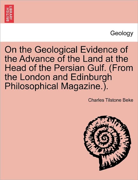 Cover for Charles Tilstone Beke · On the Geological Evidence of the Advance of the Land at the Head of the Persian Gulf. (From the London and Edinburgh Philosophical Magazine.). (Paperback Book) (2011)