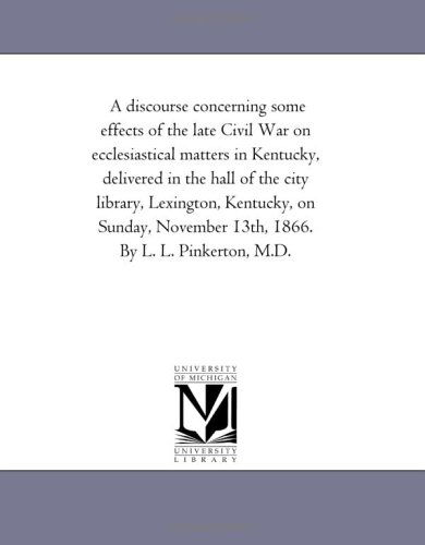A Discourse Concerning Some Effects of the Late Civil War on Ecclesiastical Matters in Kentucky, Delivered in the Hall of the City Library, Lexington, ... November 13th, 1866. by L. L. Pinkerton, M.d. - Michigan Historical Reprint Series - Books - Scholarly Publishing Office, University - 9781418191979 - August 19, 2011