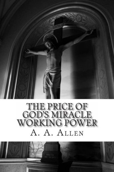 The Price of God's Miracle Working Power - A a Allen - Livros - Createspace - 9781480286979 - 9 de novembro de 2012