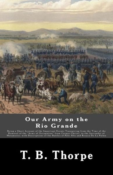 Cover for T B Thorpe · Our Army on the Rio Grande: Being a Short Account of the Important Events Transpiring from the Time of the Removal of the Army of Occupation Fro (Paperback Bog) (2012)