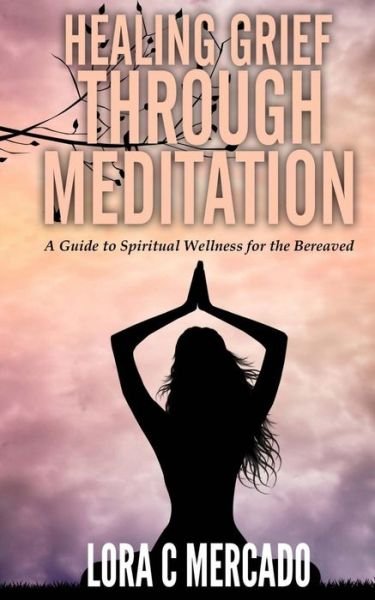 Cover for Lora C Mercado · Healing Grief Through Meditation: a Guide for Spiritual Wellness for the Bereaved (Paperback Book) (2015)