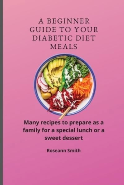Cover for Roseann Smith · A Beginner Guide to Your Diabetic diet Meals: Many recipes to prepare as a family for a special lunch or a sweet dessert (Paperback Bog) (2021)
