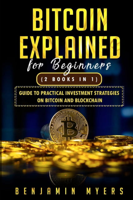 Cover for Benjamin Myers · Bitcoin Explained for Beginners (2 Books in 1): Guide to Practical Investment Strategies on Bitcoin and Blockchain (Paperback Book) (2021)