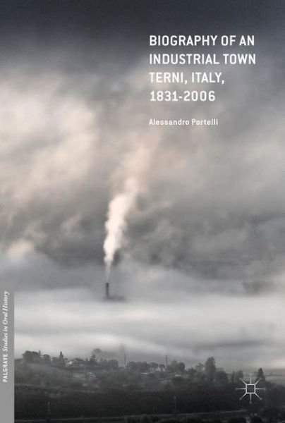 Alessandro Portelli · Biography of an Industrial Town: Terni, Italy, 1831-2014 - Palgrave Studies in Oral History (Hardcover Book) [1st ed. 2017 edition] (2017)