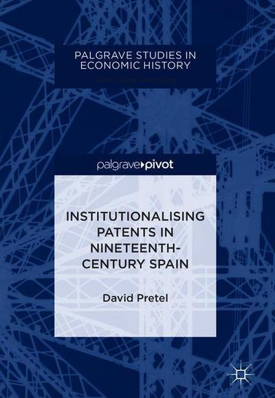 Cover for David Pretel · Institutionalising Patents in Nineteenth-Century Spain - Palgrave Studies in Economic History (Hardcover Book) [1st ed. 2018 edition] (2018)