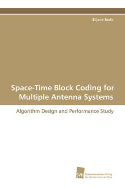Space-time Block Coding for Multiple Antenna Systems: Algorithm Design and Performance Study - Biljana Badic - Books - Südwestdeutscher Verlag für Hochschulsch - 9783838102979 - January 19, 2009