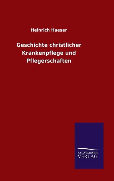 Geschichte christlicher Krankenpflege und Pflegerschaften - Heinrich Haeser - Bücher - Salzwasser-Verlag Gmbh - 9783846077979 - 14. Dezember 2015