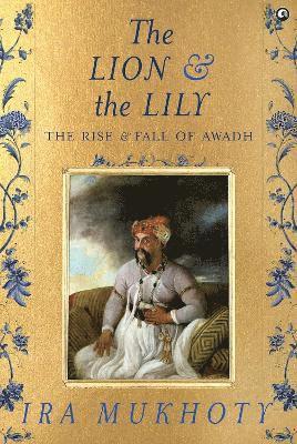 Cover for Ira Mukhoty · The Lion and The Lily: The Rise and Fall of Awadh (Gebundenes Buch) (2024)