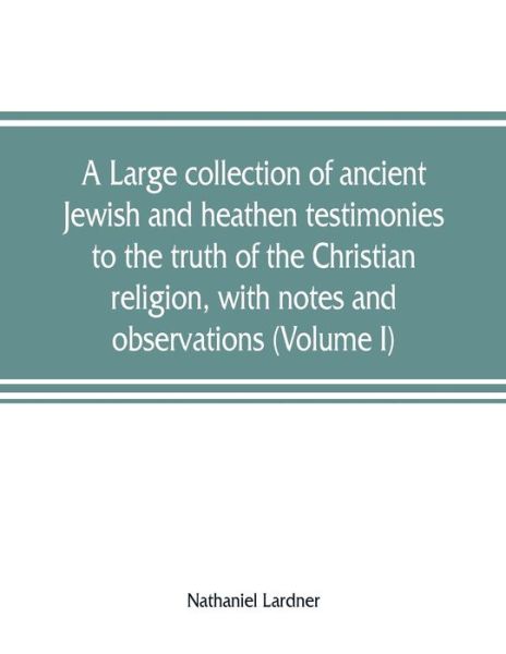 Cover for Nathaniel Lardner · A large collection of ancient Jewish and heathen testimonies to the truth of the Christian religion, with notes and observations (Volume I) (Paperback Book) (2019)
