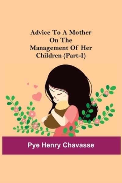 Cover for Pye Henry Chavasse · Advice To A Mother On The Management Of Her Children (Part-I) (Taschenbuch) (2021)