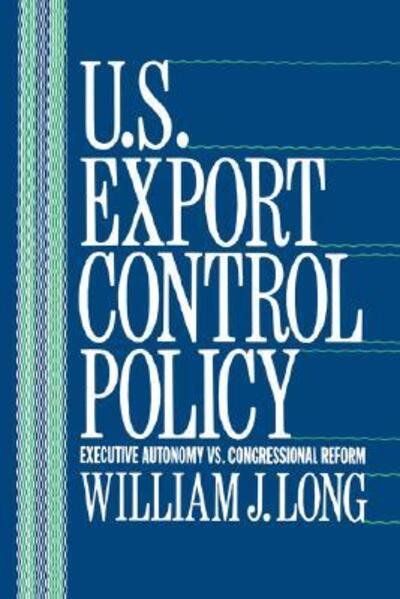 U.S. Export Control Policy: Executive Autonomy vs. Congressional Reform - William Long - Livres - Columbia University Press - 9780231067980 - 8 février 1989