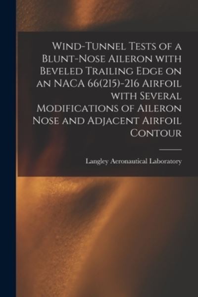 Cover for Langley Aeronautical Laboratory · Wind-tunnel Tests of a Blunt-nose Aileron With Beveled Trailing Edge on an NACA 66 (215)-216 Airfoil With Several Modifications of Aileron Nose and Adjacent Airfoil Contour (Paperback Book) (2021)