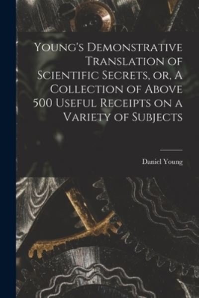 Cover for Daniel Young · Young's Demonstrative Translation of Scientific Secrets, or, A Collection of Above 500 Useful Receipts on a Variety of Subjects [microform] (Paperback Book) (2021)