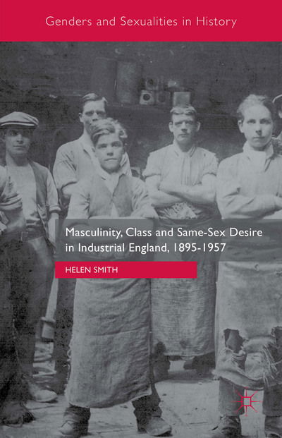 Cover for Helen Smith · Masculinity, Class and Same-Sex Desire in Industrial England, 1895-1957 - Genders and Sexualities in History (Hardcover Book) [1st ed. 2015 edition] (2015)