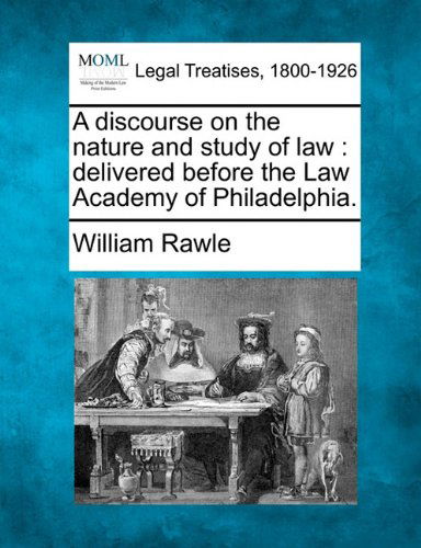 A Discourse on the Nature and Study of Law: Delivered Before the Law Academy of Philadelphia. - William Rawle - Books - Gale, Making of Modern Law - 9781240004980 - December 17, 2010