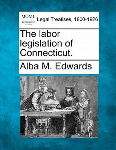 The Labor Legislation of Connecticut. - Alba M Edwards - Books - Gale Ecco, Making of Modern Law - 9781240174980 - December 23, 2010