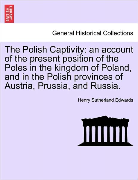 Cover for Henry Sutherland Edwards · The Polish Captivity: an Account of the Present Position of the Poles in the Kingdom of Poland, and in the Polish Provinces of Austria, Prus (Paperback Book) (2011)
