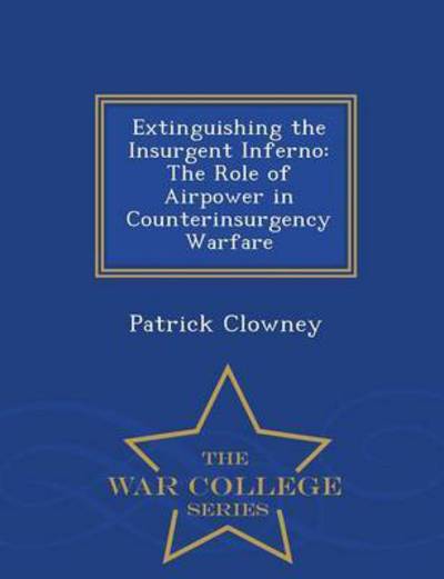 Cover for Patrick Clowney · Extinguishing the Insurgent Inferno: the Role of Airpower in Counterinsurgency Warfare - War College Series (Pocketbok) (2015)