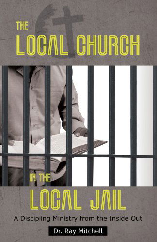 Cover for Dr. Ray Mitchell · The Local Church in the Local Jail: a Discipling Ministry from the Inside out (Paperback Book) (2012)