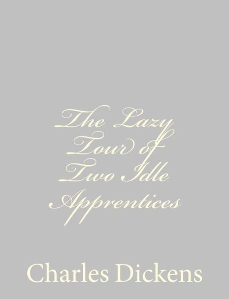 The Lazy Tour of Two Idle Apprentices - Charles Dickens - Books - Createspace - 9781484178980 - April 21, 2013
