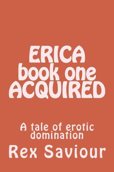 Erica Book One Acquired: a Tale of Erotic Domination - Rex Saviour - Books - Createspace - 9781493695980 - November 6, 2013