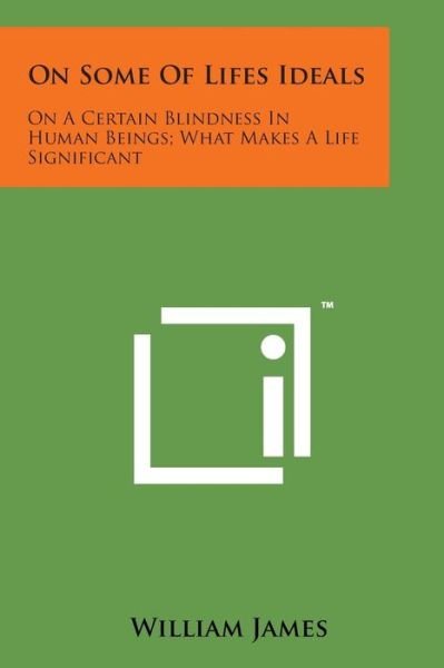 Cover for William James · On Some of Lifes Ideals: on a Certain Blindness in Human Beings; What Makes a Life Significant (Paperback Bog) (2014)