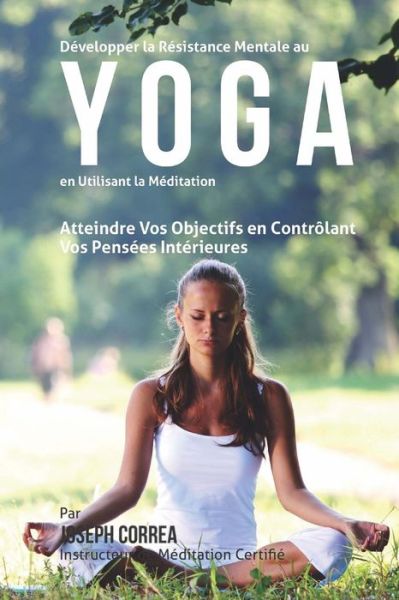 Cover for Correa (Instructeur Certifie De Meditati · Developper La Resistance Mentale Au Yoga en Utilisant La Meditation: Atteindre Vos Objectifs en Controlant Vos Pensees Interieures (Paperback Book) (2015)