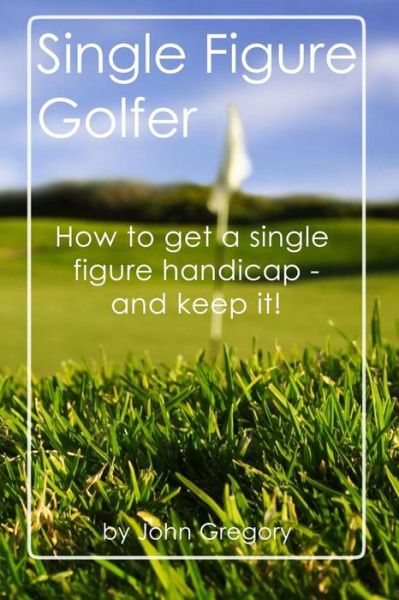 Cover for John Gregory · Single Figure Golfer: How to Get Your Handicap Really Low - and Keep It There! (Taschenbuch) (2015)