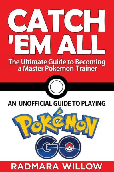 Cover for Radmara Willow · Catch Em All - The Ultimate Guide to Becoming a Master Pokemon Trainer : An Unofficial Guide to Playing Pokemon Go (Paperback Book) (2016)