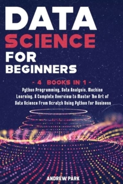 Cover for Andrew Park · Data Science for Beginners: A Complete Overview to Master The Art of Data Science From Scratch Using Python for Business - Python Programming, Data Analysis, Machine Learning - 4 Books in 1 - Data Science Mastery (Paperback Book) (2021)