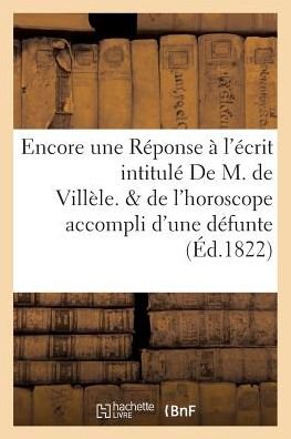Cover for &quot;&quot; · Encore Une Reponse A l'Ecrit Intitule de M. de Villele. Suivi de l'Horoscope Accompli (Paperback Book) (2016)