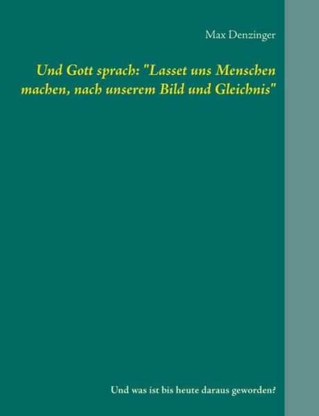 Cover for Max Denzinger · Und Gott sprach: Lasset uns Menschen machen, nach unserem Bild und Gleichnis: Und was ist bis heute daraus geworden? (Paperback Book) (2019)
