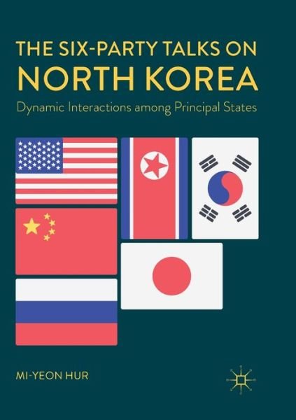Cover for Mi-yeon Hur · The Six-Party Talks on North Korea: Dynamic Interactions among Principal States (Paperback Book) [Softcover reprint of the original 1st ed. 2018 edition] (2019)