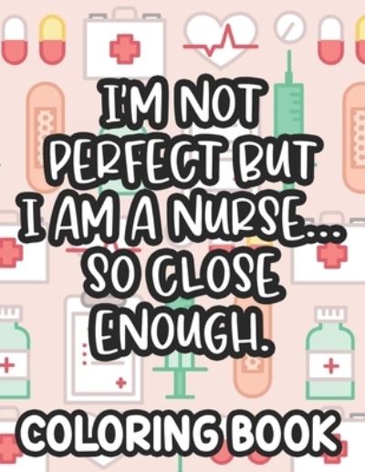 I'm Not Perfect But I Am A Nurse... So Close Enough. Nurse Coloring Book - Jennifer Lee - Kirjat - Independently Published - 9798705385980 - lauantai 6. helmikuuta 2021