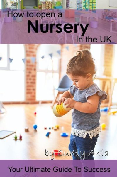 Cover for Curtly Ania · How to open a nursery in the UK: The ultimate guide to success - How to Open a Childcare Business - Successful Business Owners (Paperback Book) (2022)