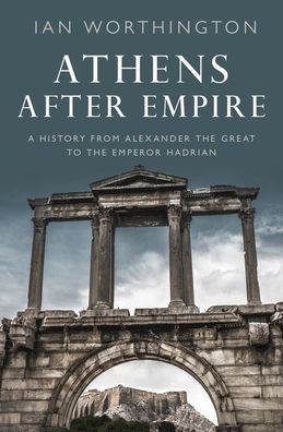 Cover for Worthington, Ian (Professor of Ancient History, Professor of Ancient History, Macquarie University) · Athens After Empire: A History from Alexander the Great to the Emperor Hadrian (Hardcover Book) (2021)