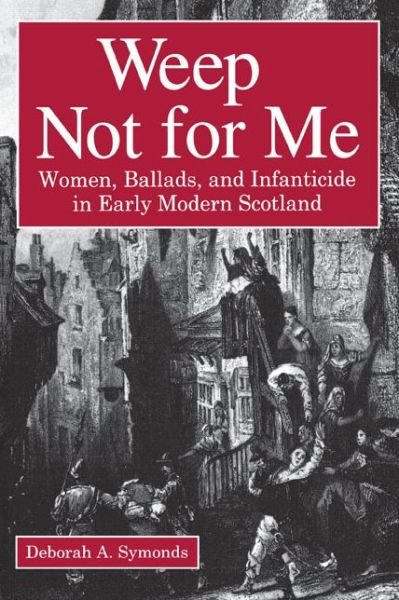 Cover for Deborah  A. Symonds · Weep Not for Me: Women, Ballads, and Infanticide in Early Modern Scotland (Paperback Book) (1997)
