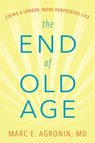 Cover for Agronin, M.D., Marc E. · The End of Old Age: Living a Longer, More Purposeful Life (Hardcover Book) (2018)